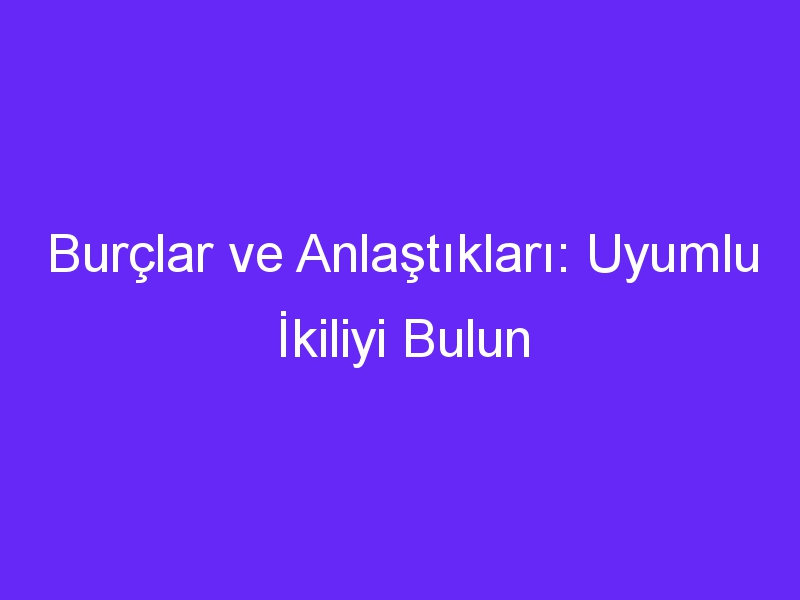 Burçlar ve Anlaştıkları: Uyumlu İkiliyi Bulun