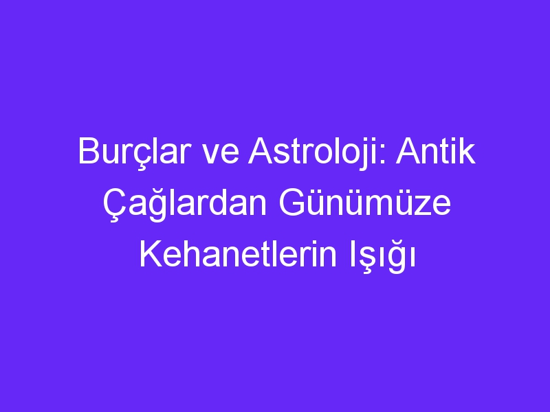 Burçlar ve Astroloji: Antik Çağlardan Günümüze Kehanetlerin Işığı