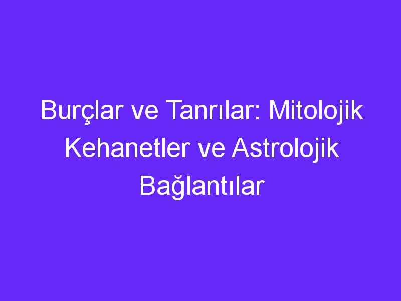 Burçlar ve Tanrılar: Mitolojik Kehanetler ve Astrolojik Bağlantılar