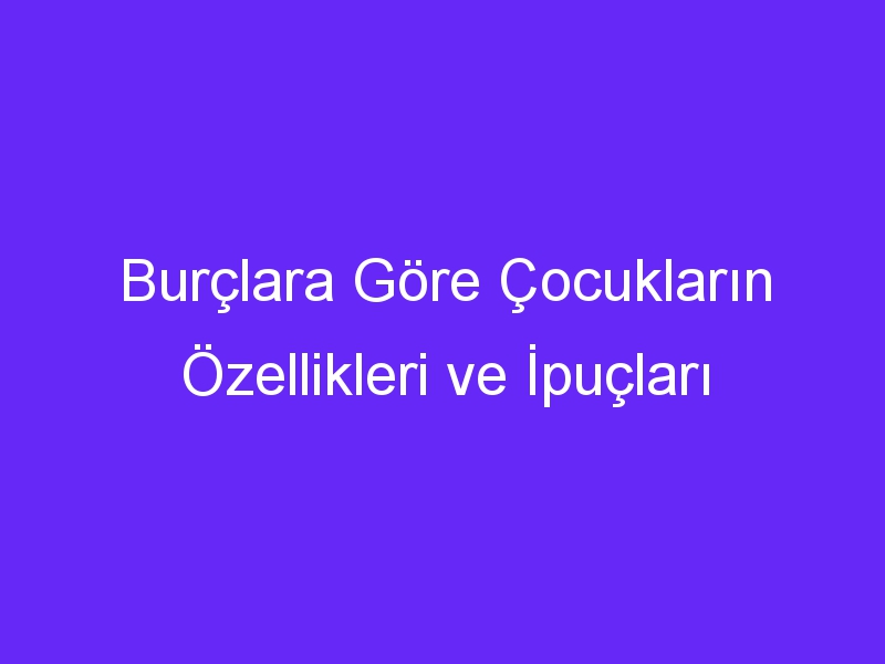 Burçlara Göre Çocukların Özellikleri ve İpuçları