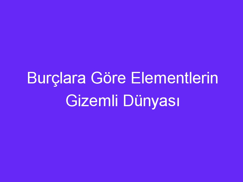 Burçlara Göre Elementlerin Gizemli Dünyası