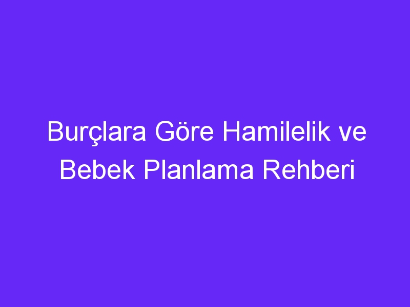 Burçlara Göre Hamilelik ve Bebek Planlama Rehberi