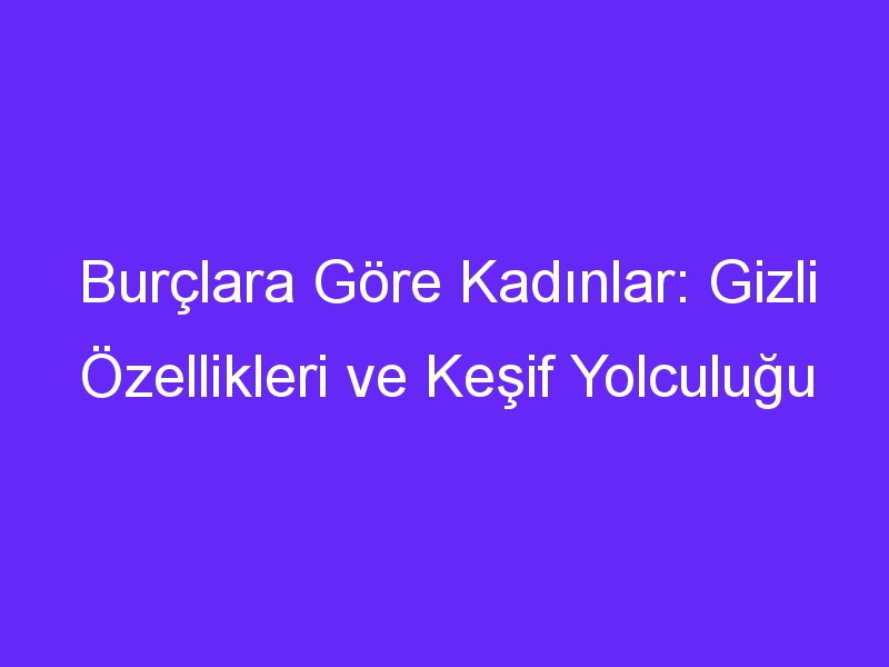 Burçlara Göre Kadınlar: Gizli Özellikleri ve Keşif Yolculuğu