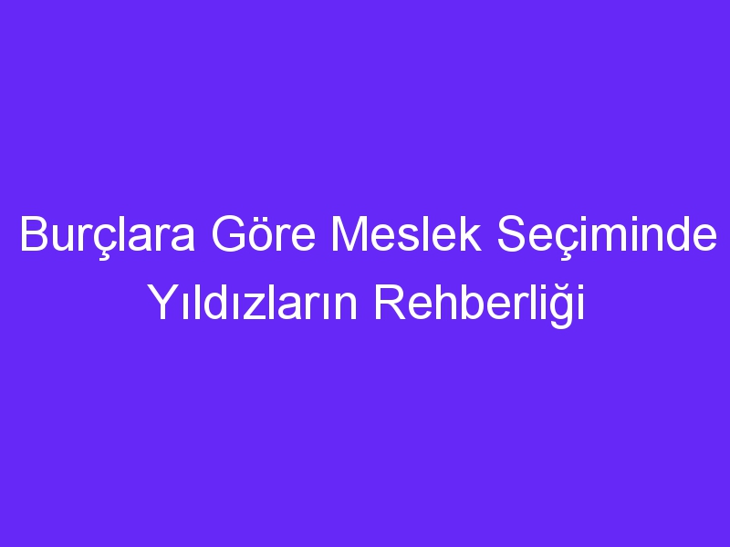 Burçlara Göre Meslek Seçiminde Yıldızların Rehberliği