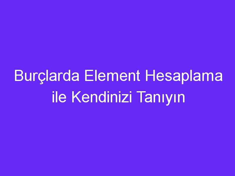 Burçlarda Element Hesaplama ile Kendinizi Tanıyın