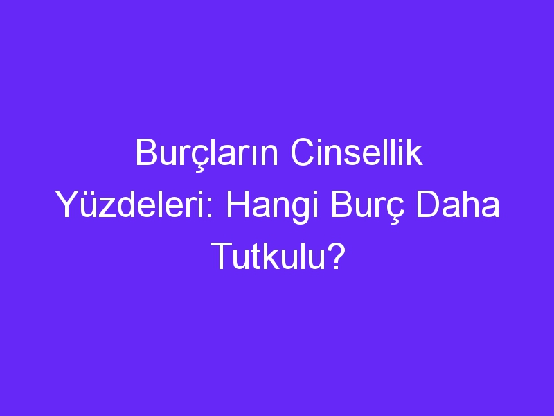 Burçların Cinsellik Yüzdeleri: Hangi Burç Daha Tutkulu?