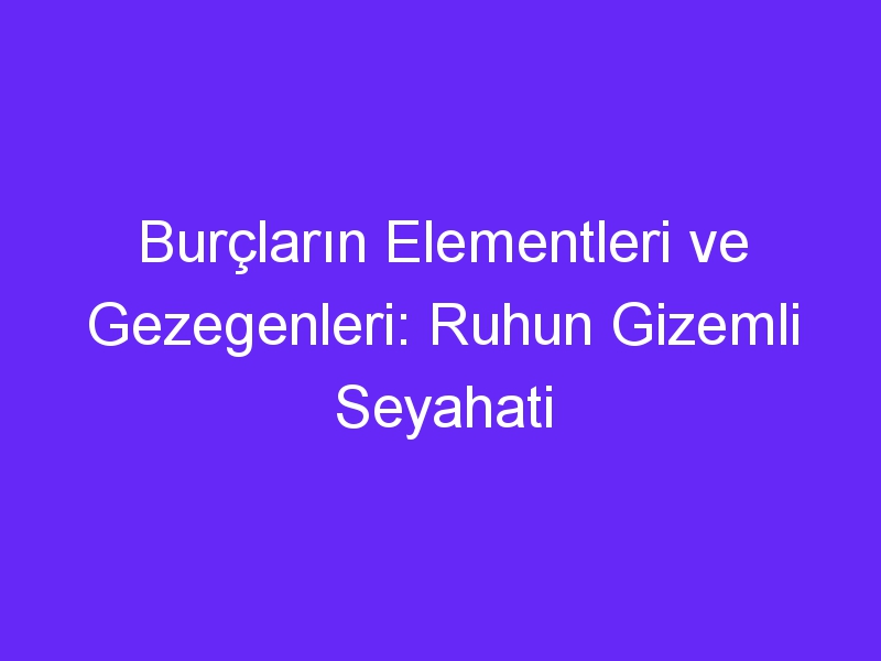 Burçların Elementleri ve Gezegenleri: Ruhun Gizemli Seyahati