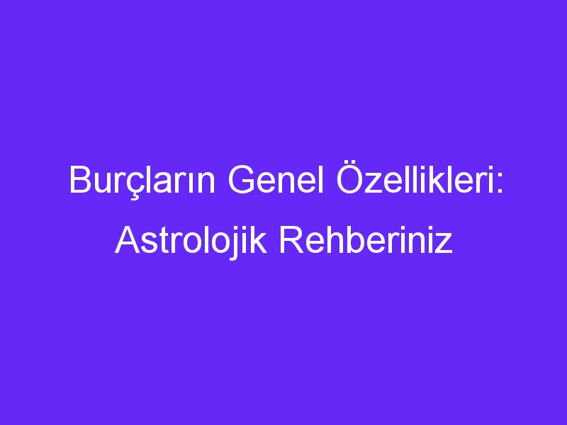 Burçların Genel Özellikleri: Astrolojik Rehberiniz