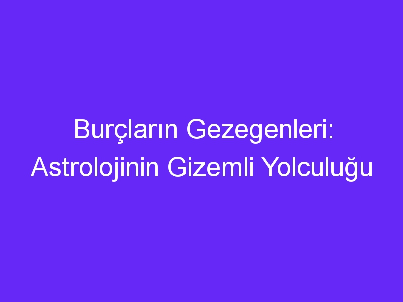 Burçların Gezegenleri: Astrolojinin Gizemli Yolculuğu