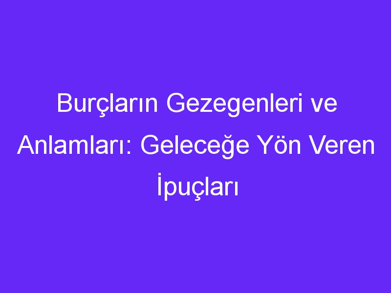 Burçların Gezegenleri ve Anlamları: Geleceğe Yön Veren İpuçları