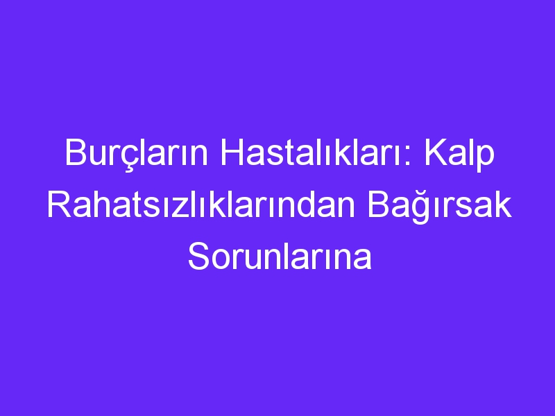 Burçların Hastalıkları: Kalp Rahatsızlıklarından Bağırsak Sorunlarına