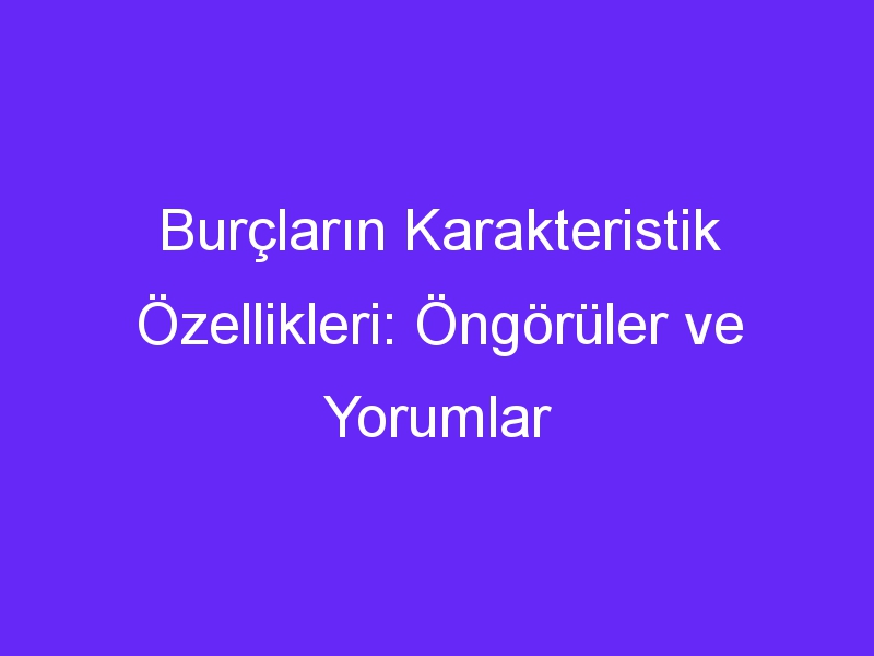 Burçların Karakteristik Özellikleri: Öngörüler ve Yorumlar