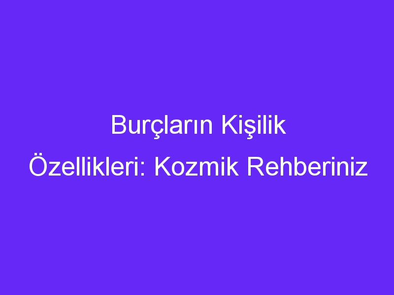 Burçların Kişilik Özellikleri: Kozmik Rehberiniz