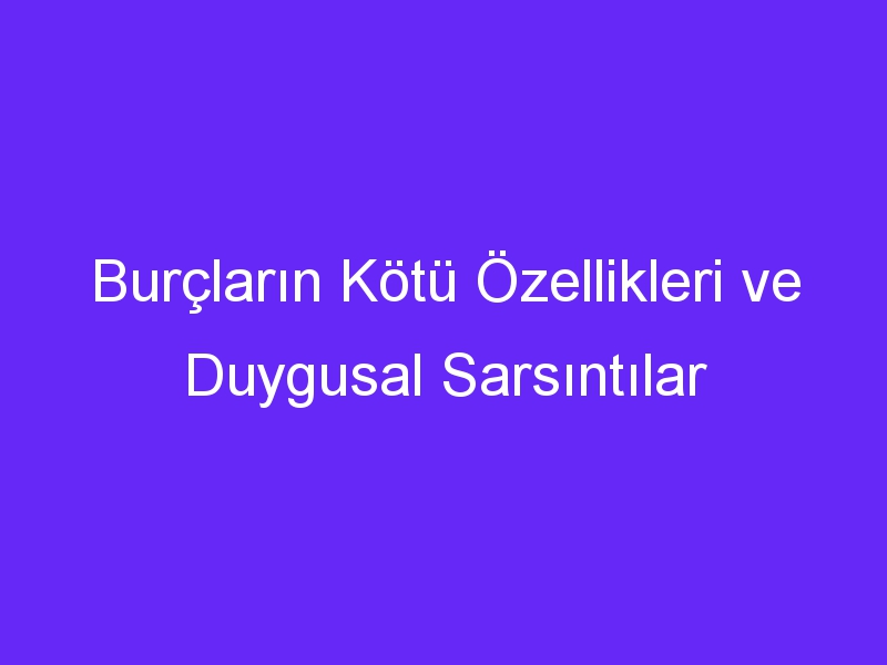 Burçların Kötü Özellikleri ve Duygusal Sarsıntılar