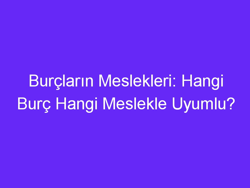 Burçların Meslekleri: Hangi Burç Hangi Meslekle Uyumlu?