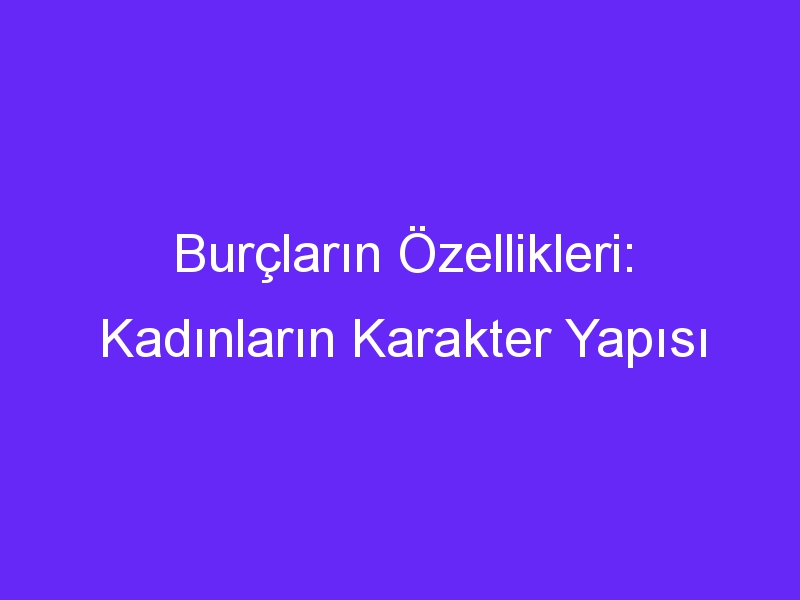 Burçların Özellikleri: Kadınların Karakter Yapısı