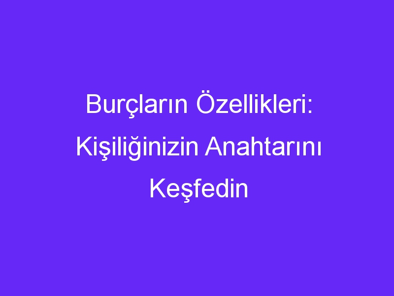 Burçların Özellikleri: Kişiliğinizin Anahtarını Keşfedin