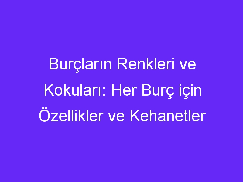 Burçların Renkleri ve Kokuları: Her Burç için Özellikler ve Kehanetler