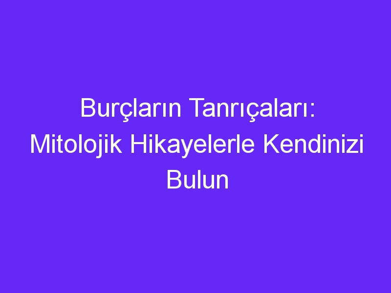 Burçların Tanrıçaları: Mitolojik Hikayelerle Kendinizi Bulun