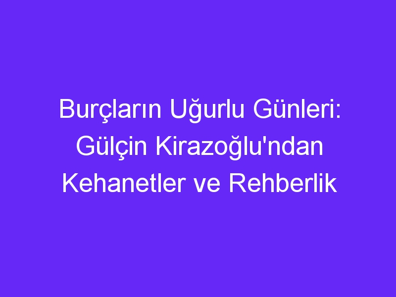 Burçların Uğurlu Günleri: Gülçin Kirazoğlu'ndan Kehanetler ve Rehberlik