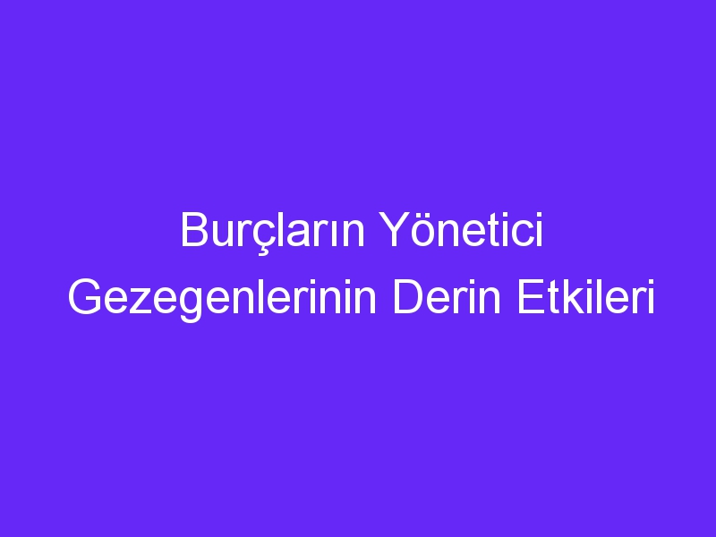 Burçların Yönetici Gezegenlerinin Derin Etkileri