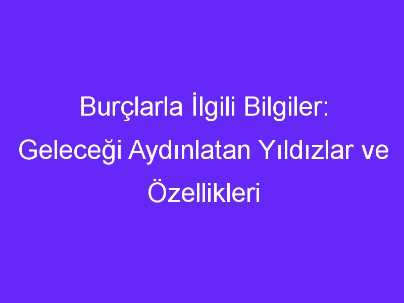 Burçlarla İlgili Bilgiler: Geleceği Aydınlatan Yıldızlar ve Özellikleri