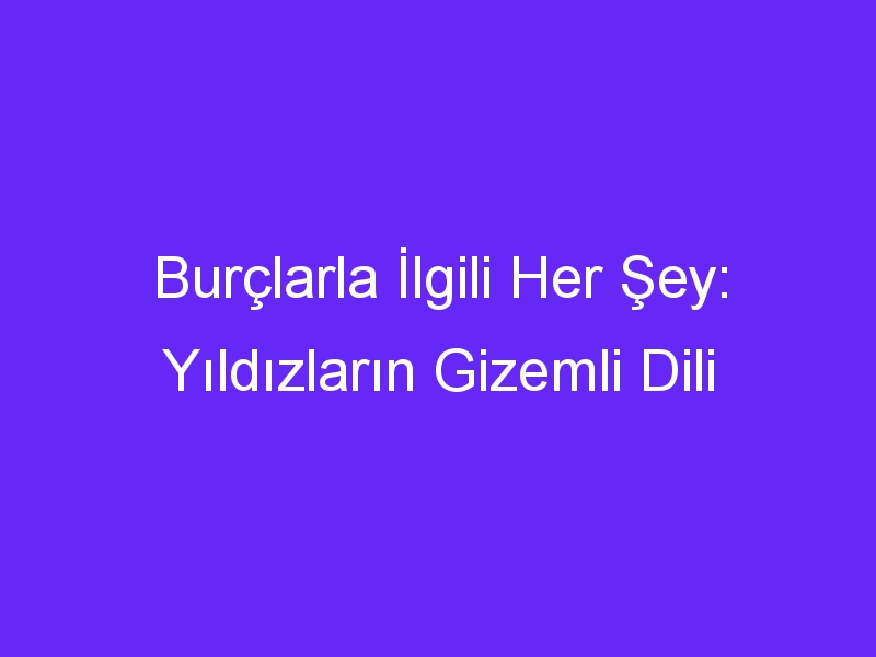 Burçlarla İlgili Her Şey: Yıldızların Gizemli Dili