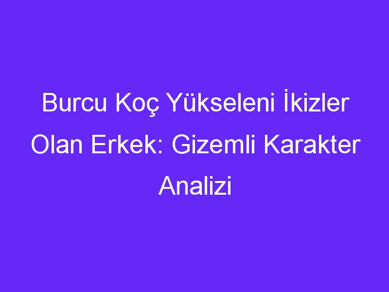 Burcu Koç Yükseleni İkizler Olan Erkek: Gizemli Karakter Analizi