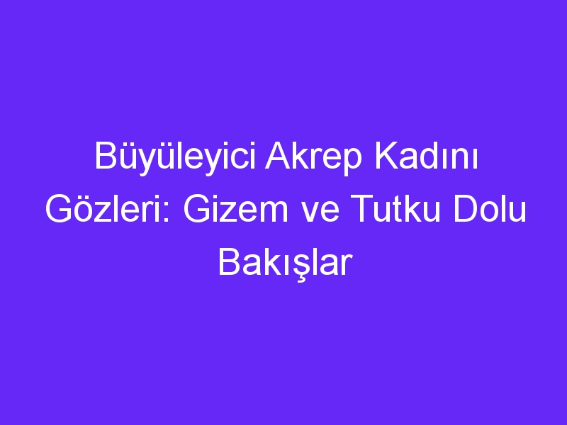 Büyüleyici Akrep Kadını Gözleri: Gizem ve Tutku Dolu Bakışlar