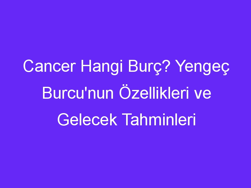 Cancer Hangi Burç? Yengeç Burcu'nun Özellikleri ve Gelecek Tahminleri