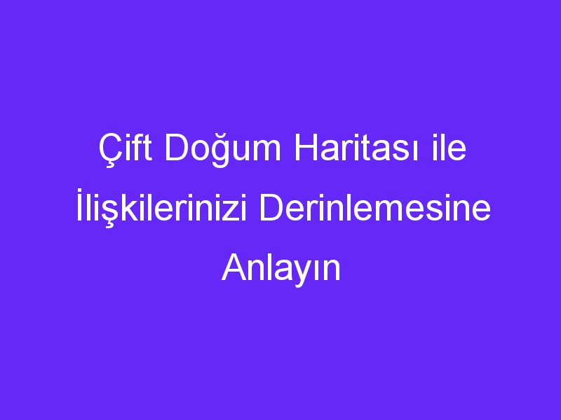 Çift Doğum Haritası ile İlişkilerinizi Derinlemesine Anlayın