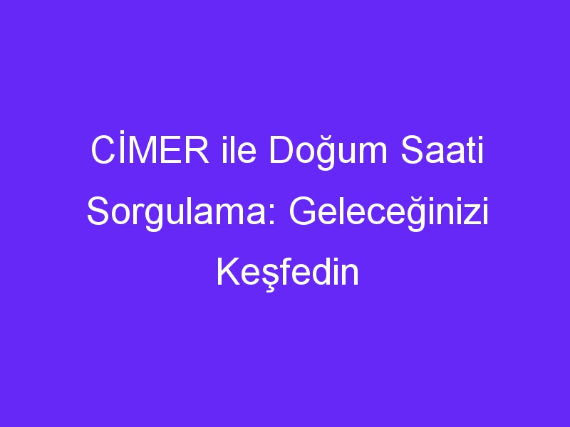 CİMER ile Doğum Saati Sorgulama: Geleceğinizi Keşfedin