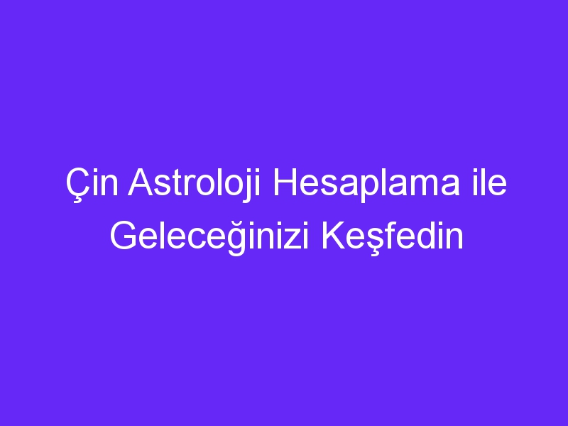 Çin Astroloji Hesaplama ile Geleceğinizi Keşfedin