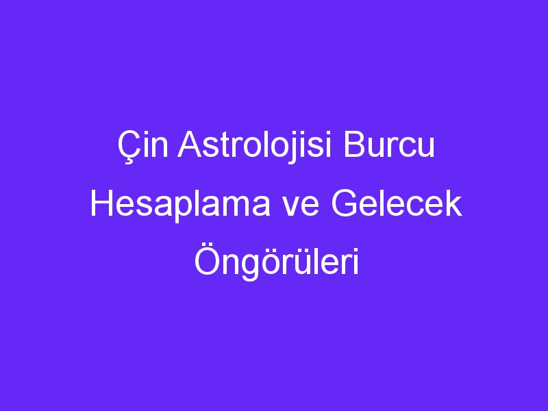 Çin Astrolojisi Burcu Hesaplama ve Gelecek Öngörüleri