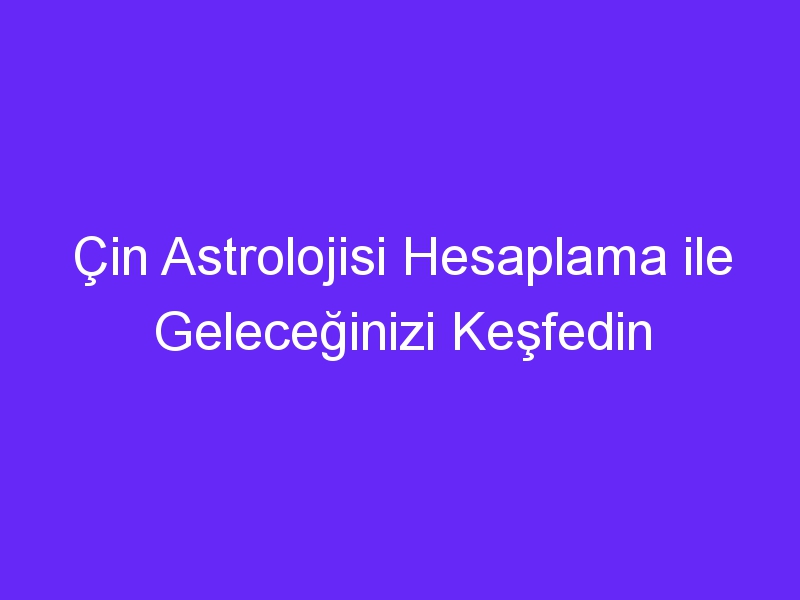 Çin Astrolojisi Hesaplama ile Geleceğinizi Keşfedin