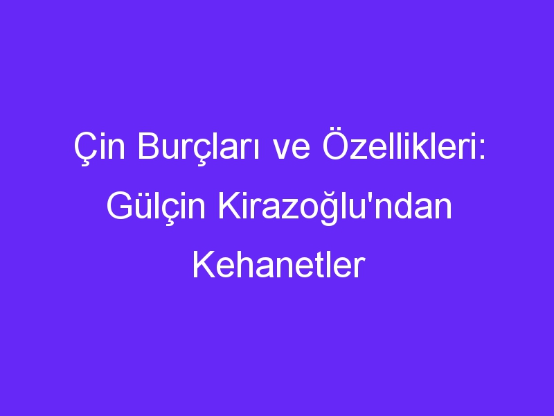 Çin Burçları ve Özellikleri: Gülçin Kirazoğlu'ndan Kehanetler