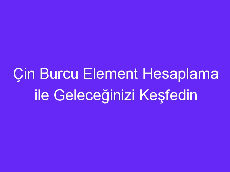 Çin Burcu Element Hesaplama ile Geleceğinizi Keşfedin