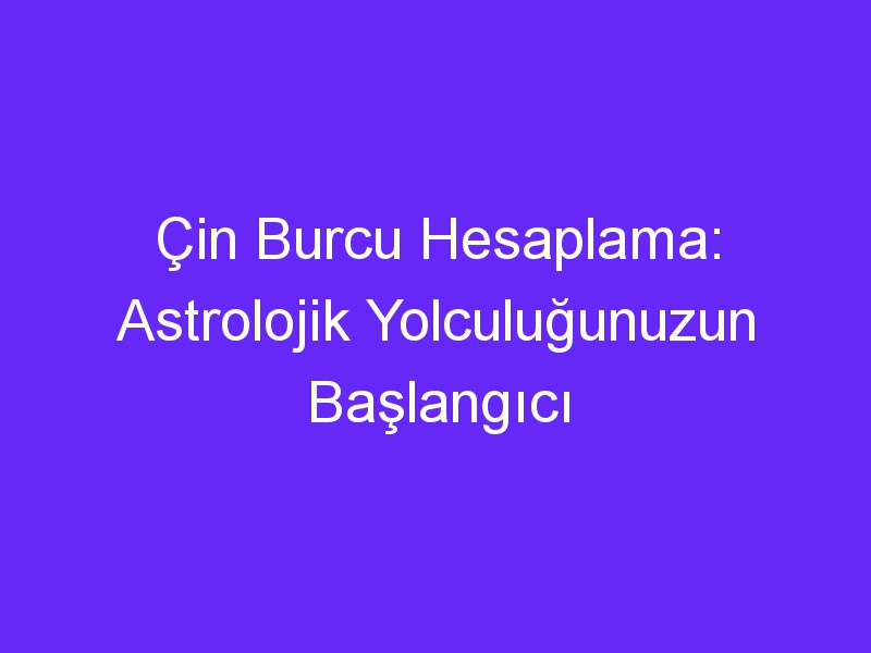 Çin Burcu Hesaplama: Astrolojik Yolculuğunuzun Başlangıcı