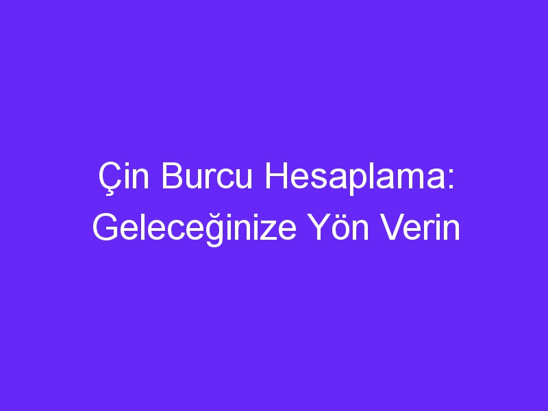 Çin Burcu Hesaplama: Geleceğinize Yön Verin