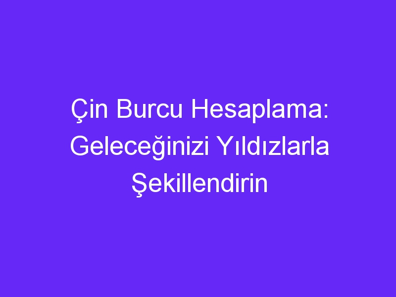 Çin Burcu Hesaplama: Geleceğinizi Yıldızlarla Şekillendirin