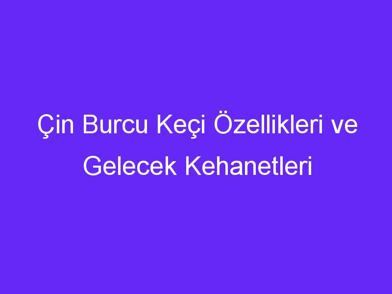 Çin Burcu Keçi Özellikleri ve Gelecek Kehanetleri