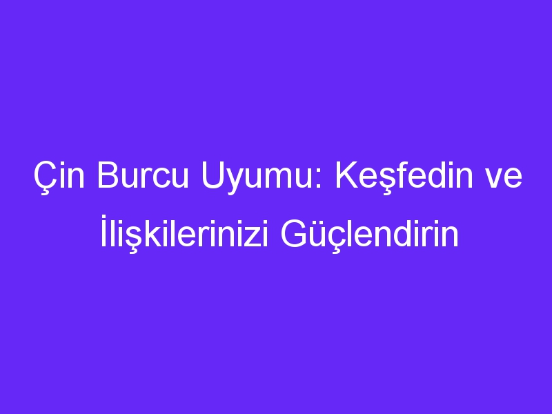 Çin Burcu Uyumu: Keşfedin ve İlişkilerinizi Güçlendirin