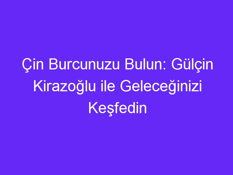 Çin Burcunuzu Bulun: Gülçin Kirazoğlu ile Geleceğinizi Keşfedin