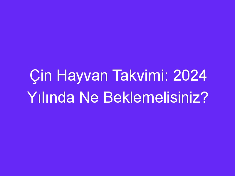 Çin Hayvan Takvimi: 2024 Yılında Ne Beklemelisiniz?