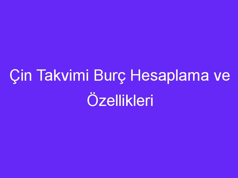 Çin Takvimi Burç Hesaplama ve Özellikleri