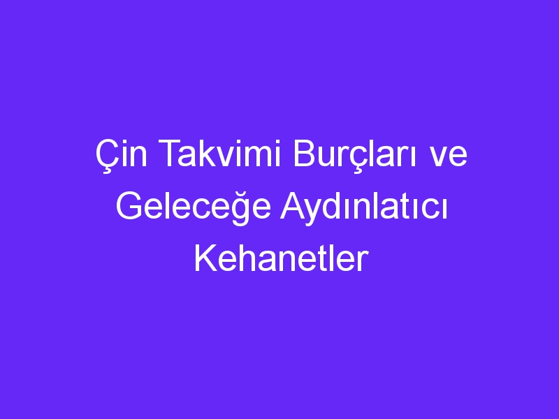 Çin Takvimi Burçları ve Geleceğe Aydınlatıcı Kehanetler