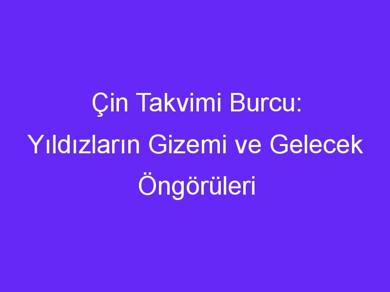 Çin Takvimi Burcu: Yıldızların Gizemi ve Gelecek Öngörüleri