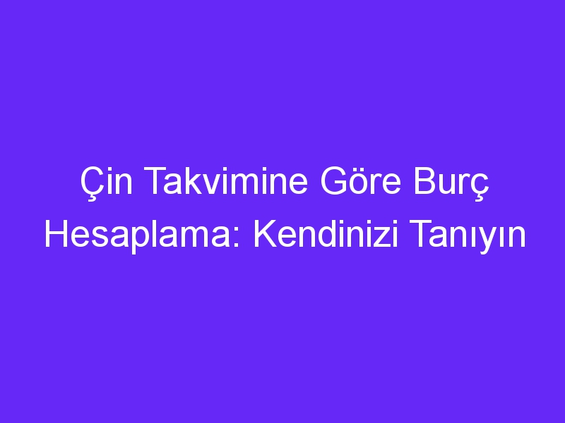 Çin Takvimine Göre Burç Hesaplama: Kendinizi Tanıyın