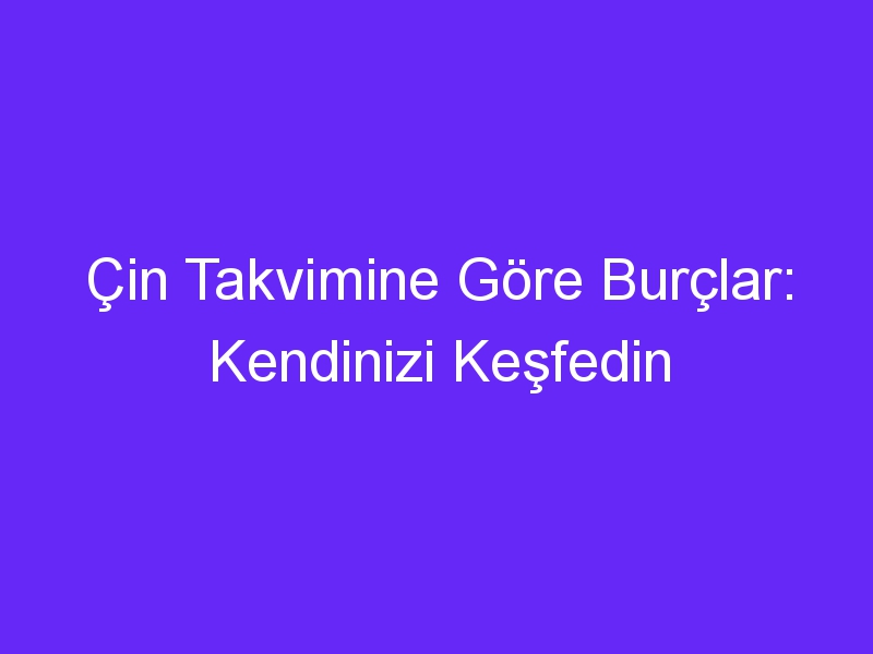 Çin Takvimine Göre Burçlar: Kendinizi Keşfedin