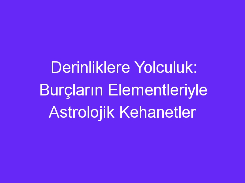 Derinliklere Yolculuk: Burçların Elementleriyle Astrolojik Kehanetler